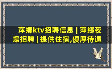 萍鄉ktv招聘信息 | 萍鄉夜場招聘 | 提供住宿,優厚待遇
